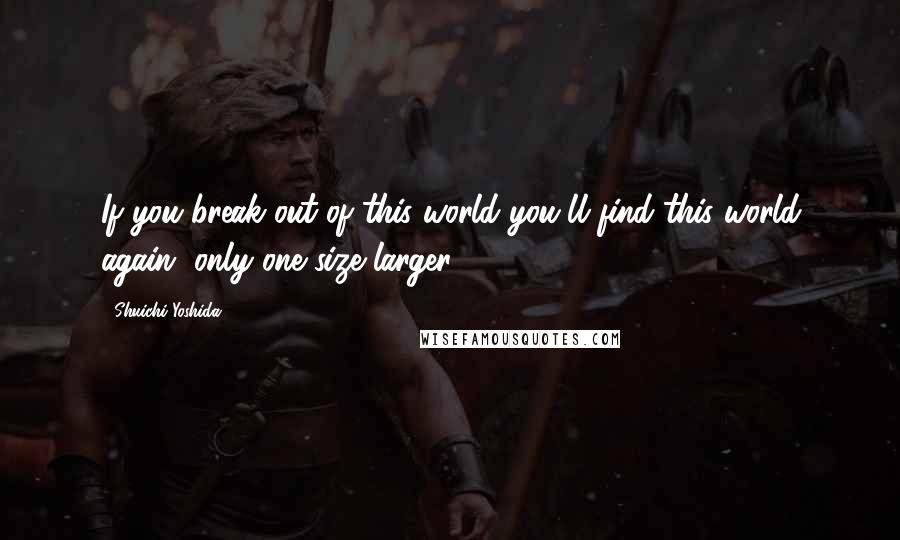 Shuichi Yoshida Quotes: If you break out of this world you'll find this world again, only one size larger ...