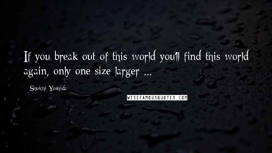 Shuichi Yoshida Quotes: If you break out of this world you'll find this world again, only one size larger ...