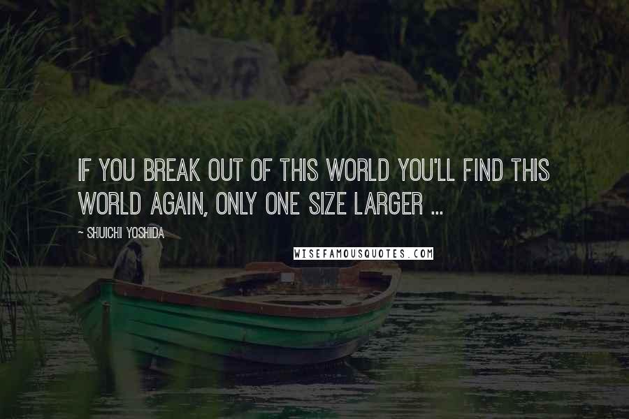 Shuichi Yoshida Quotes: If you break out of this world you'll find this world again, only one size larger ...