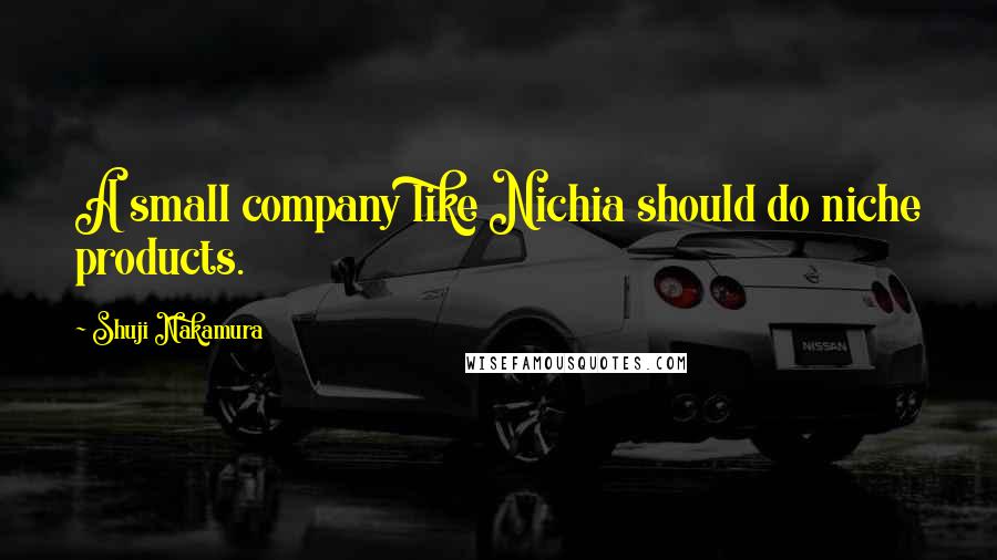 Shuji Nakamura Quotes: A small company like Nichia should do niche products.