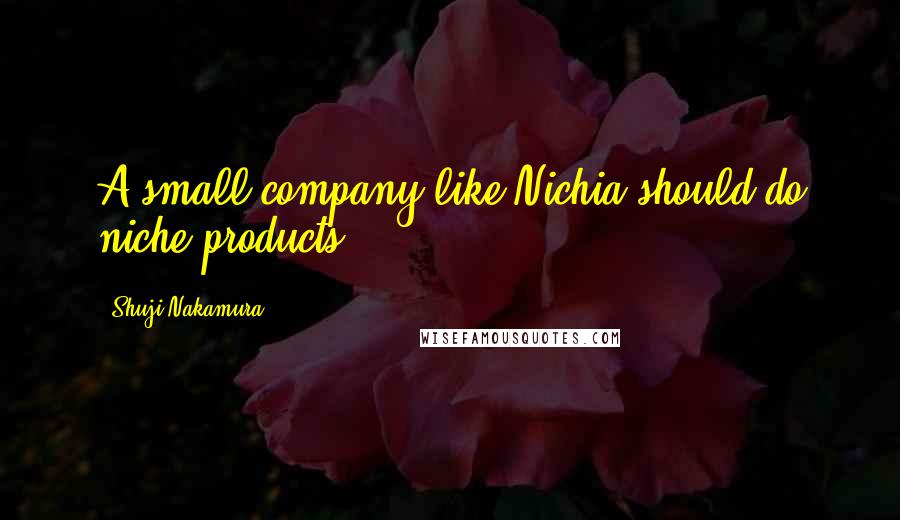 Shuji Nakamura Quotes: A small company like Nichia should do niche products.