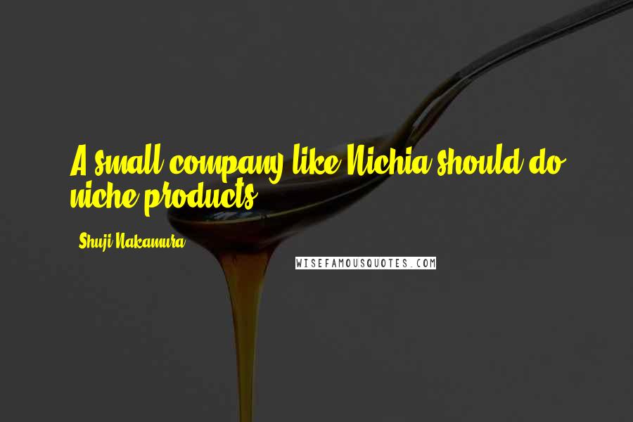 Shuji Nakamura Quotes: A small company like Nichia should do niche products.