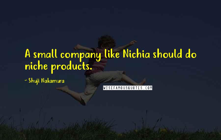 Shuji Nakamura Quotes: A small company like Nichia should do niche products.