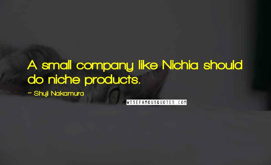 Shuji Nakamura Quotes: A small company like Nichia should do niche products.