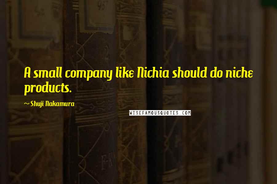 Shuji Nakamura Quotes: A small company like Nichia should do niche products.