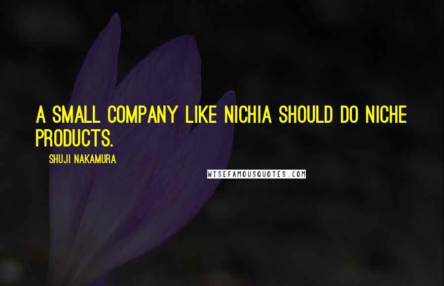 Shuji Nakamura Quotes: A small company like Nichia should do niche products.