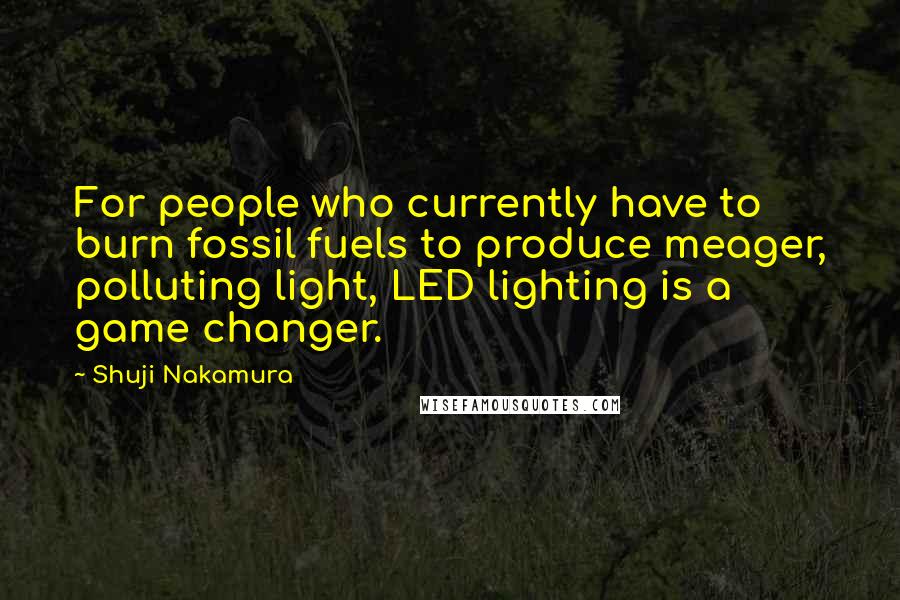 Shuji Nakamura Quotes: For people who currently have to burn fossil fuels to produce meager, polluting light, LED lighting is a game changer.