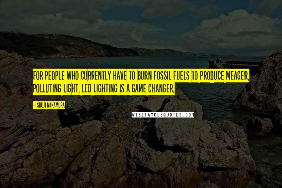 Shuji Nakamura Quotes: For people who currently have to burn fossil fuels to produce meager, polluting light, LED lighting is a game changer.