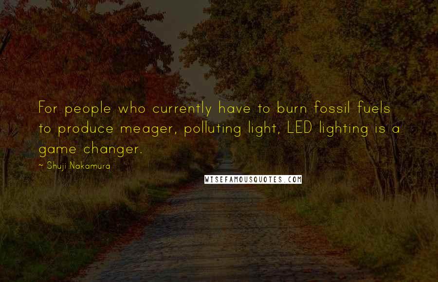 Shuji Nakamura Quotes: For people who currently have to burn fossil fuels to produce meager, polluting light, LED lighting is a game changer.