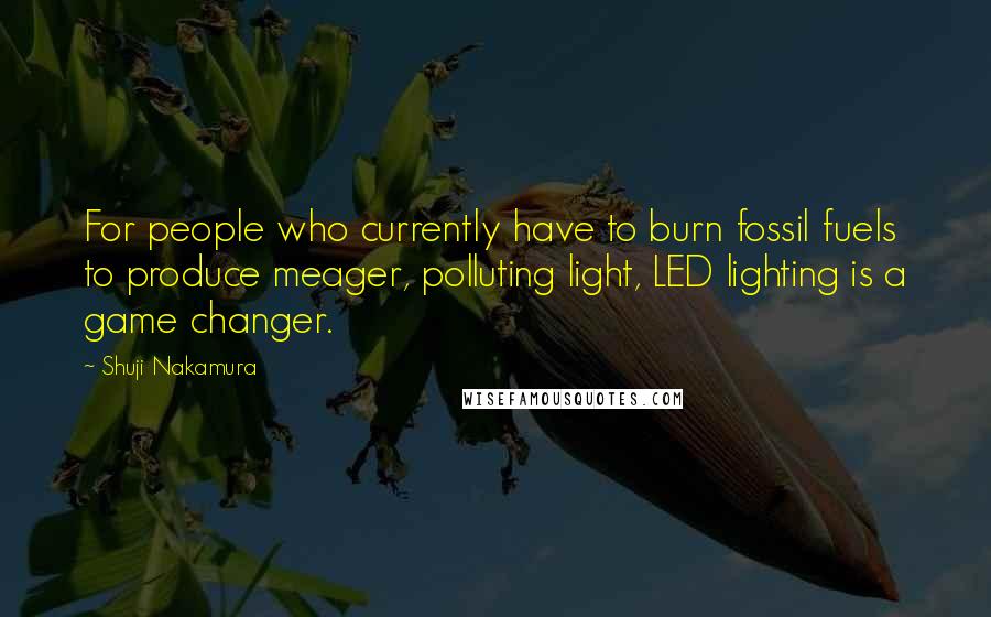 Shuji Nakamura Quotes: For people who currently have to burn fossil fuels to produce meager, polluting light, LED lighting is a game changer.