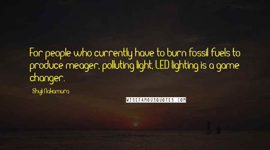 Shuji Nakamura Quotes: For people who currently have to burn fossil fuels to produce meager, polluting light, LED lighting is a game changer.