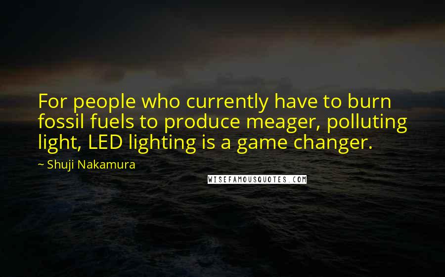 Shuji Nakamura Quotes: For people who currently have to burn fossil fuels to produce meager, polluting light, LED lighting is a game changer.