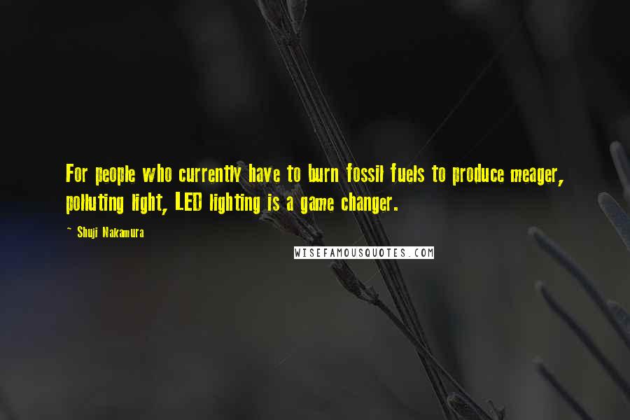 Shuji Nakamura Quotes: For people who currently have to burn fossil fuels to produce meager, polluting light, LED lighting is a game changer.