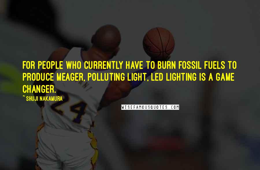 Shuji Nakamura Quotes: For people who currently have to burn fossil fuels to produce meager, polluting light, LED lighting is a game changer.