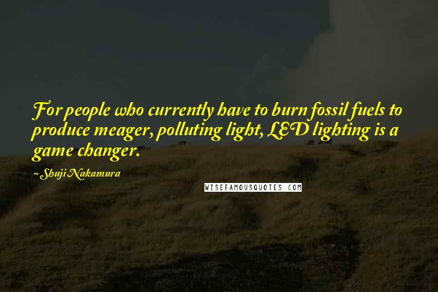 Shuji Nakamura Quotes: For people who currently have to burn fossil fuels to produce meager, polluting light, LED lighting is a game changer.