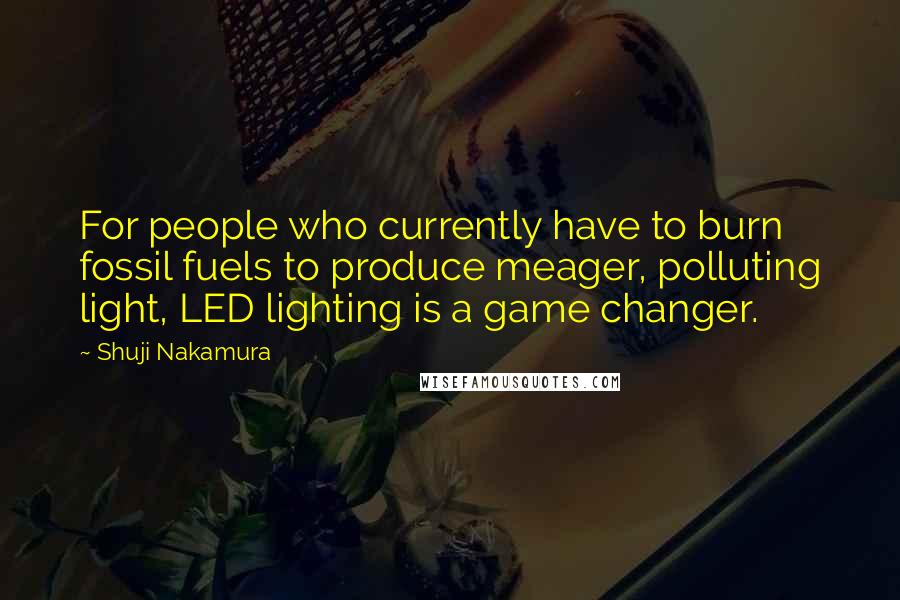 Shuji Nakamura Quotes: For people who currently have to burn fossil fuels to produce meager, polluting light, LED lighting is a game changer.