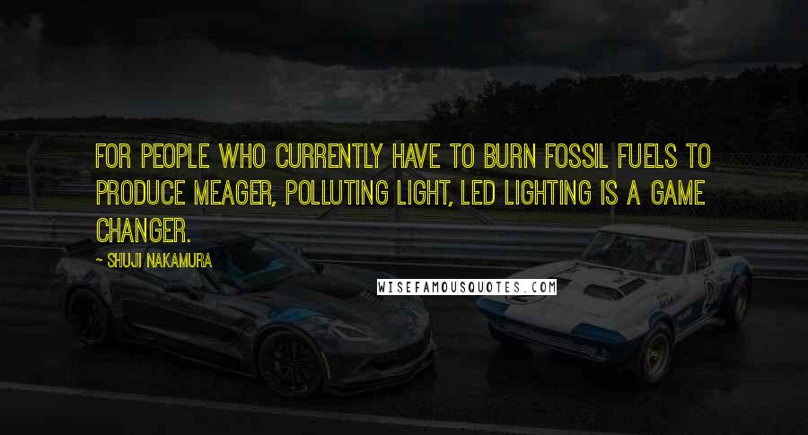 Shuji Nakamura Quotes: For people who currently have to burn fossil fuels to produce meager, polluting light, LED lighting is a game changer.