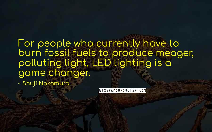 Shuji Nakamura Quotes: For people who currently have to burn fossil fuels to produce meager, polluting light, LED lighting is a game changer.