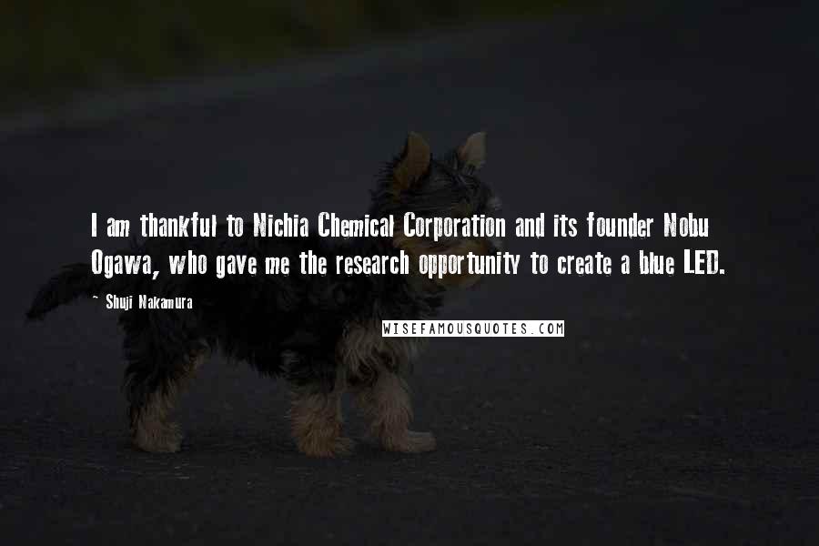Shuji Nakamura Quotes: I am thankful to Nichia Chemical Corporation and its founder Nobu Ogawa, who gave me the research opportunity to create a blue LED.