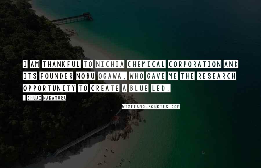 Shuji Nakamura Quotes: I am thankful to Nichia Chemical Corporation and its founder Nobu Ogawa, who gave me the research opportunity to create a blue LED.