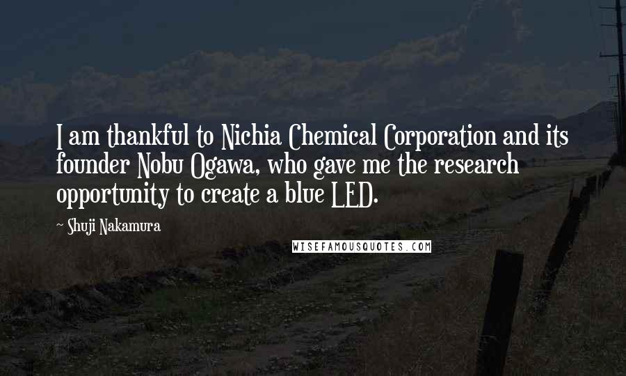 Shuji Nakamura Quotes: I am thankful to Nichia Chemical Corporation and its founder Nobu Ogawa, who gave me the research opportunity to create a blue LED.