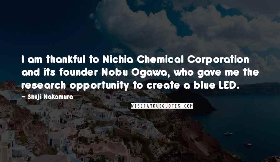 Shuji Nakamura Quotes: I am thankful to Nichia Chemical Corporation and its founder Nobu Ogawa, who gave me the research opportunity to create a blue LED.