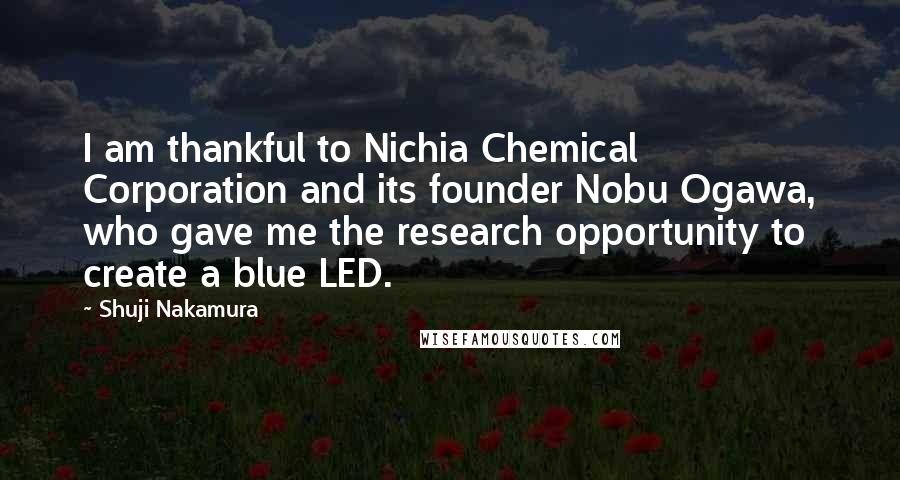 Shuji Nakamura Quotes: I am thankful to Nichia Chemical Corporation and its founder Nobu Ogawa, who gave me the research opportunity to create a blue LED.