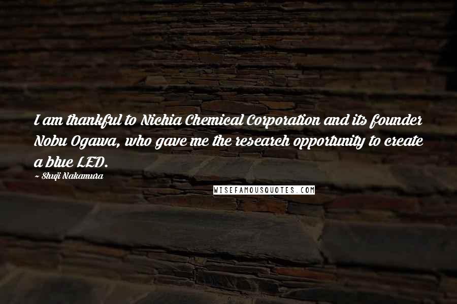 Shuji Nakamura Quotes: I am thankful to Nichia Chemical Corporation and its founder Nobu Ogawa, who gave me the research opportunity to create a blue LED.