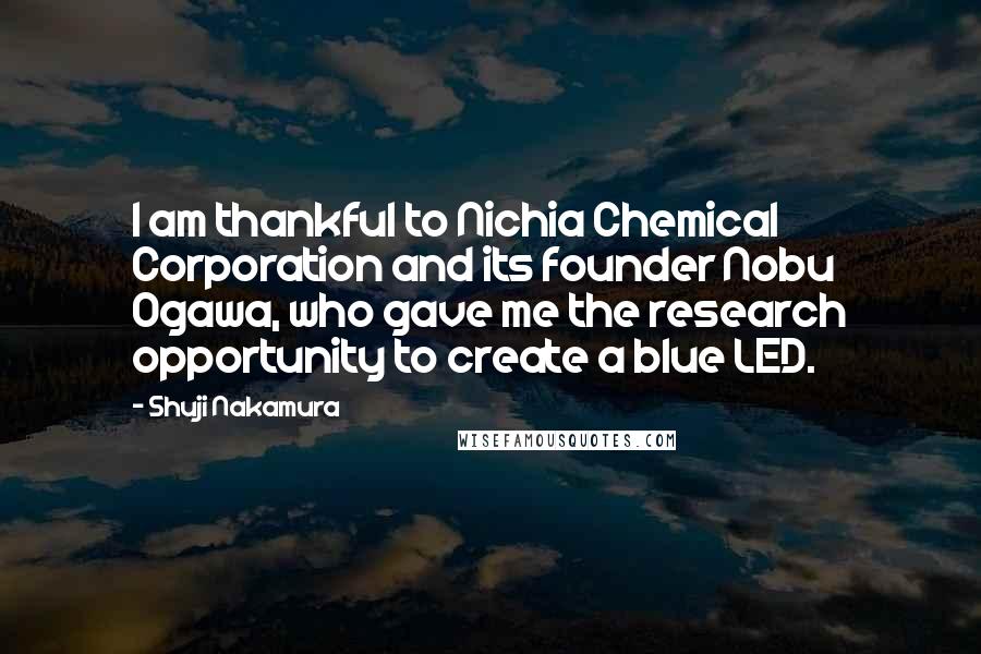 Shuji Nakamura Quotes: I am thankful to Nichia Chemical Corporation and its founder Nobu Ogawa, who gave me the research opportunity to create a blue LED.