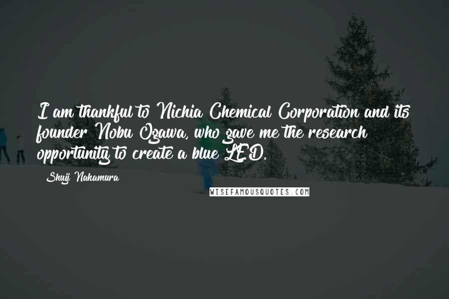Shuji Nakamura Quotes: I am thankful to Nichia Chemical Corporation and its founder Nobu Ogawa, who gave me the research opportunity to create a blue LED.