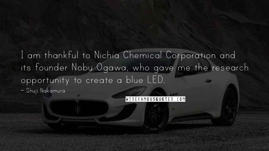 Shuji Nakamura Quotes: I am thankful to Nichia Chemical Corporation and its founder Nobu Ogawa, who gave me the research opportunity to create a blue LED.