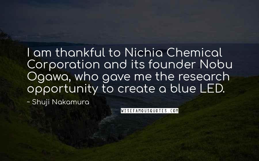Shuji Nakamura Quotes: I am thankful to Nichia Chemical Corporation and its founder Nobu Ogawa, who gave me the research opportunity to create a blue LED.