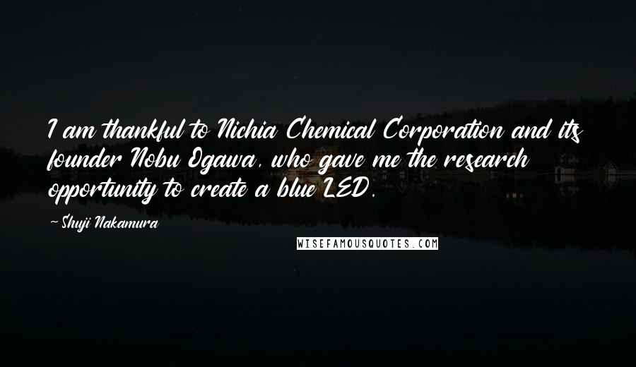 Shuji Nakamura Quotes: I am thankful to Nichia Chemical Corporation and its founder Nobu Ogawa, who gave me the research opportunity to create a blue LED.