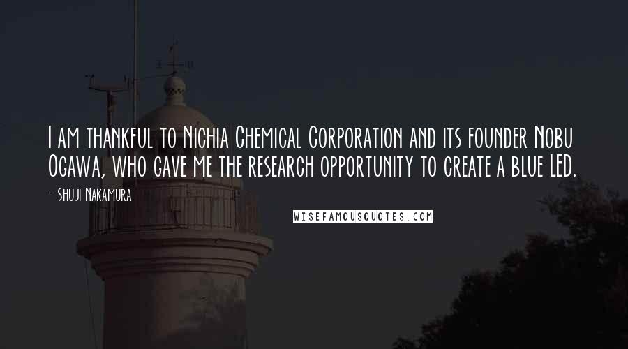 Shuji Nakamura Quotes: I am thankful to Nichia Chemical Corporation and its founder Nobu Ogawa, who gave me the research opportunity to create a blue LED.