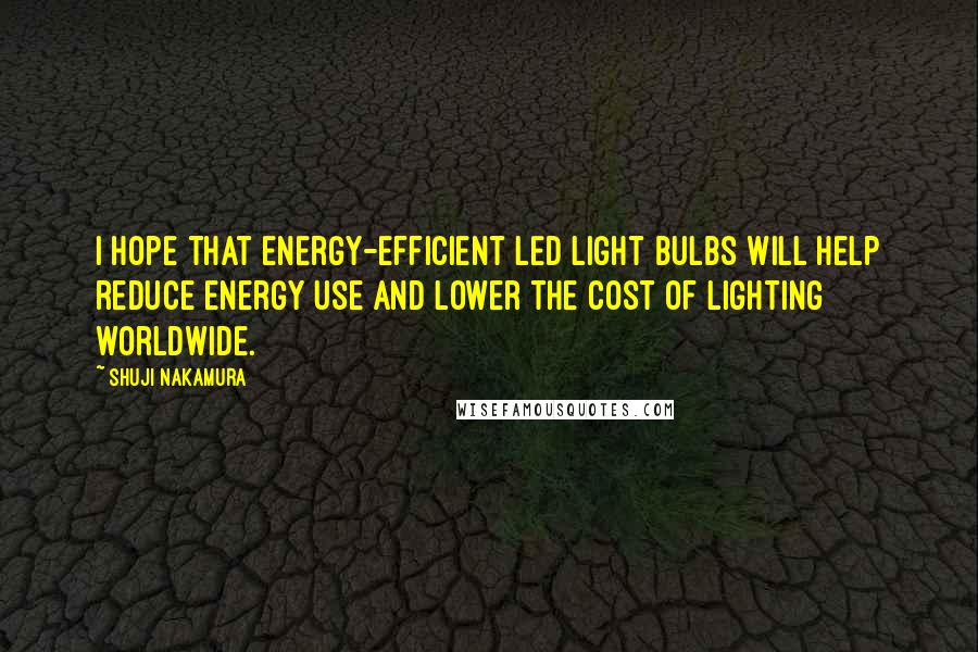 Shuji Nakamura Quotes: I hope that energy-efficient LED light bulbs will help reduce energy use and lower the cost of lighting worldwide.