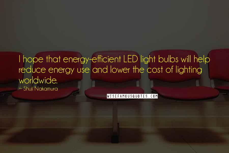 Shuji Nakamura Quotes: I hope that energy-efficient LED light bulbs will help reduce energy use and lower the cost of lighting worldwide.