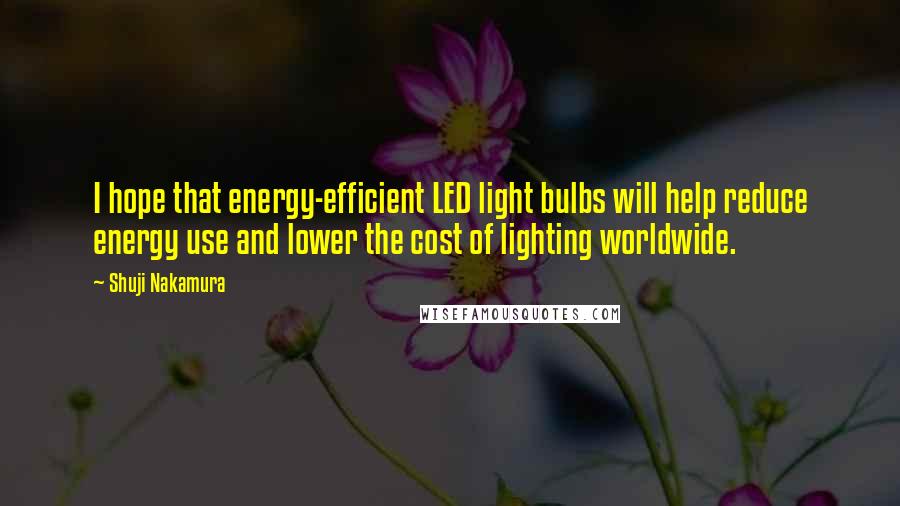 Shuji Nakamura Quotes: I hope that energy-efficient LED light bulbs will help reduce energy use and lower the cost of lighting worldwide.