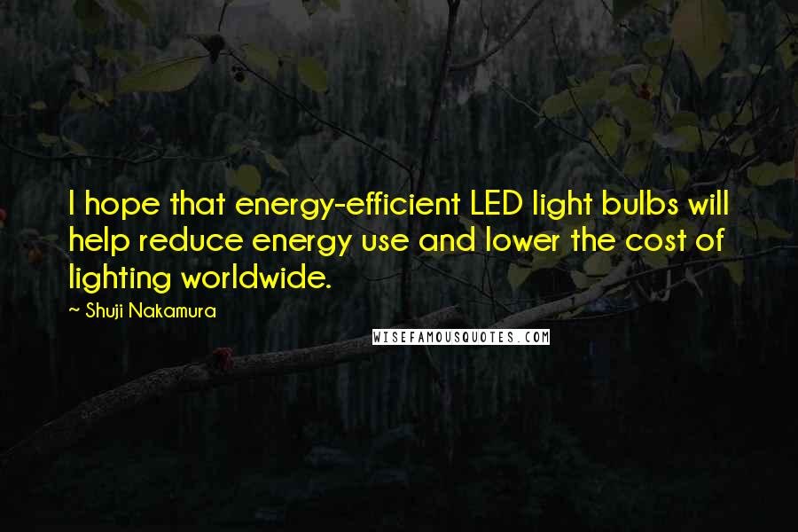 Shuji Nakamura Quotes: I hope that energy-efficient LED light bulbs will help reduce energy use and lower the cost of lighting worldwide.