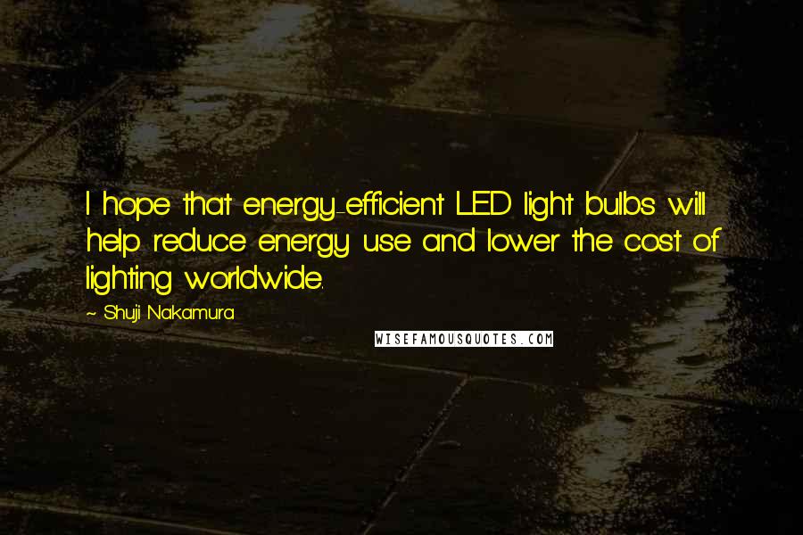 Shuji Nakamura Quotes: I hope that energy-efficient LED light bulbs will help reduce energy use and lower the cost of lighting worldwide.
