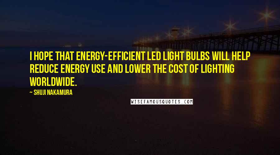 Shuji Nakamura Quotes: I hope that energy-efficient LED light bulbs will help reduce energy use and lower the cost of lighting worldwide.