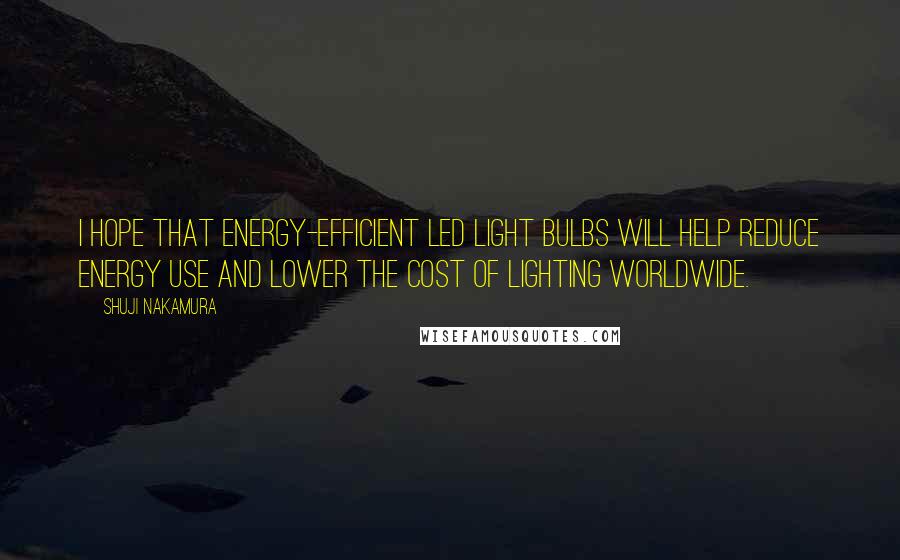 Shuji Nakamura Quotes: I hope that energy-efficient LED light bulbs will help reduce energy use and lower the cost of lighting worldwide.