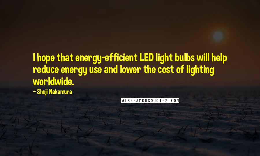 Shuji Nakamura Quotes: I hope that energy-efficient LED light bulbs will help reduce energy use and lower the cost of lighting worldwide.