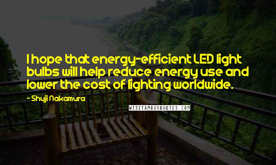 Shuji Nakamura Quotes: I hope that energy-efficient LED light bulbs will help reduce energy use and lower the cost of lighting worldwide.