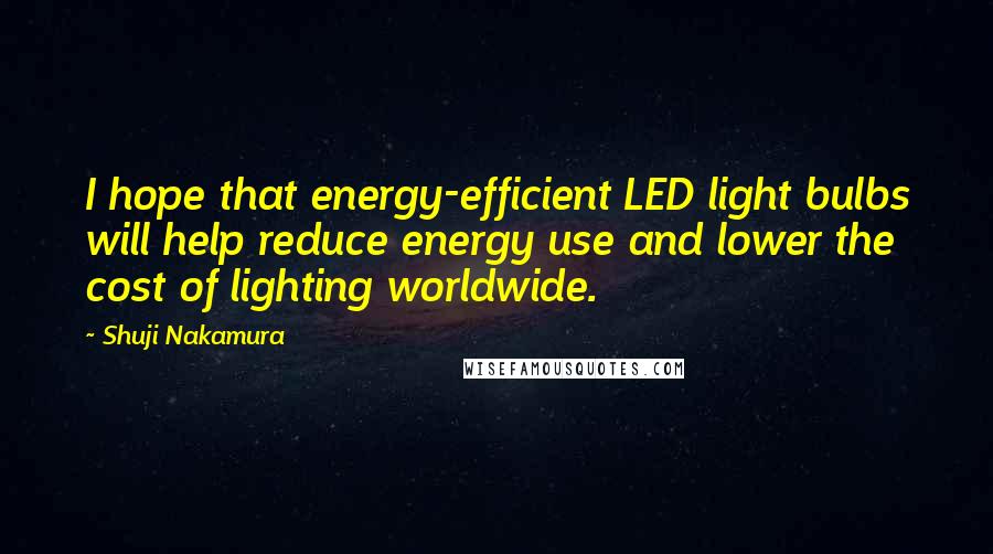 Shuji Nakamura Quotes: I hope that energy-efficient LED light bulbs will help reduce energy use and lower the cost of lighting worldwide.