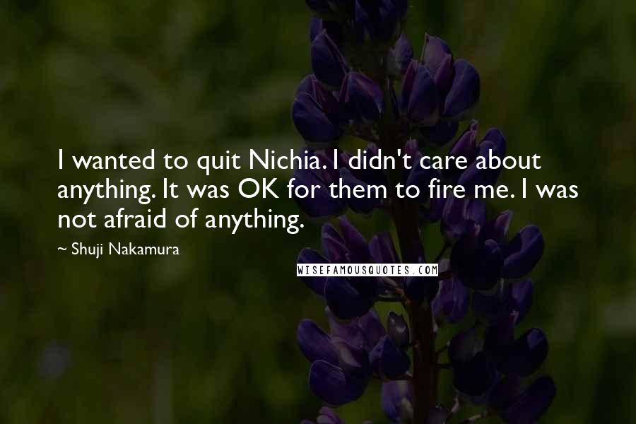 Shuji Nakamura Quotes: I wanted to quit Nichia. I didn't care about anything. It was OK for them to fire me. I was not afraid of anything.