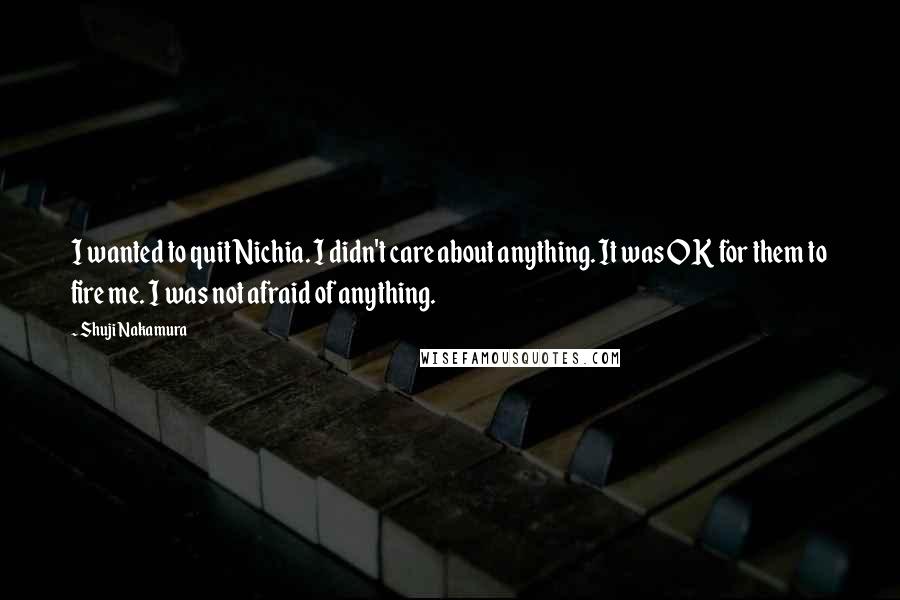 Shuji Nakamura Quotes: I wanted to quit Nichia. I didn't care about anything. It was OK for them to fire me. I was not afraid of anything.