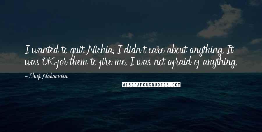 Shuji Nakamura Quotes: I wanted to quit Nichia. I didn't care about anything. It was OK for them to fire me. I was not afraid of anything.