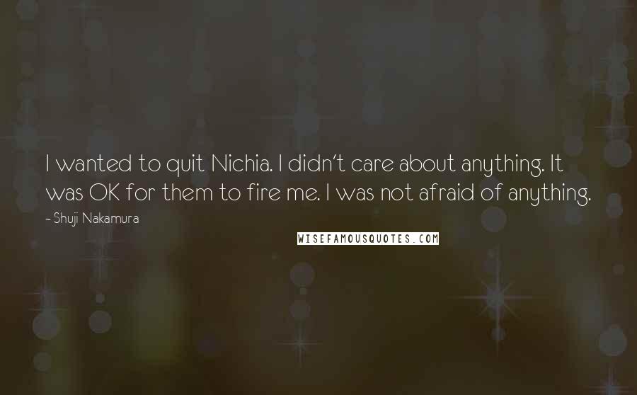 Shuji Nakamura Quotes: I wanted to quit Nichia. I didn't care about anything. It was OK for them to fire me. I was not afraid of anything.