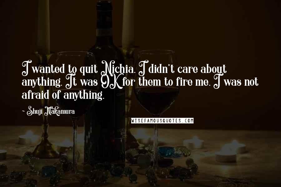 Shuji Nakamura Quotes: I wanted to quit Nichia. I didn't care about anything. It was OK for them to fire me. I was not afraid of anything.