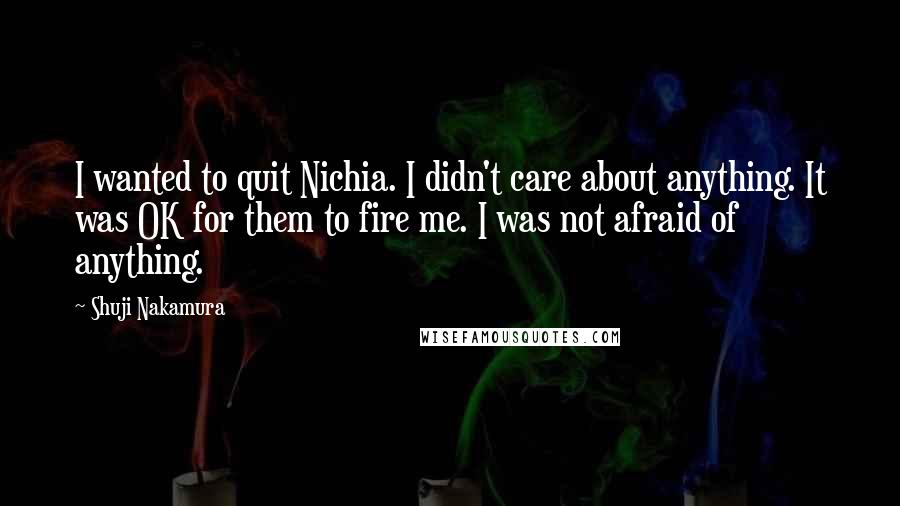 Shuji Nakamura Quotes: I wanted to quit Nichia. I didn't care about anything. It was OK for them to fire me. I was not afraid of anything.